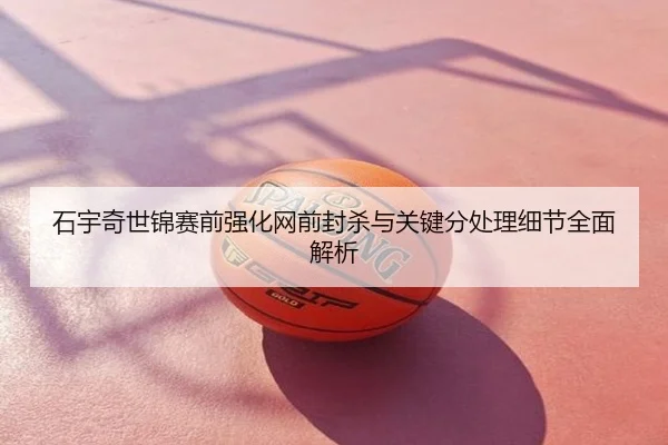 石宇奇世锦赛前强化网前封杀与关键分处理细节全面解析