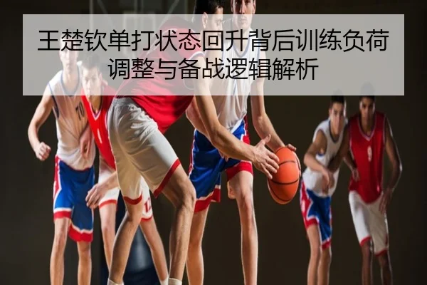 王楚钦单打状态回升背后训练负荷调整与备战逻辑解析