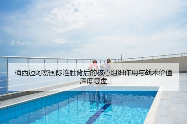 梅西迈阿密国际连胜背后的核心组织作用与战术价值深度复盘