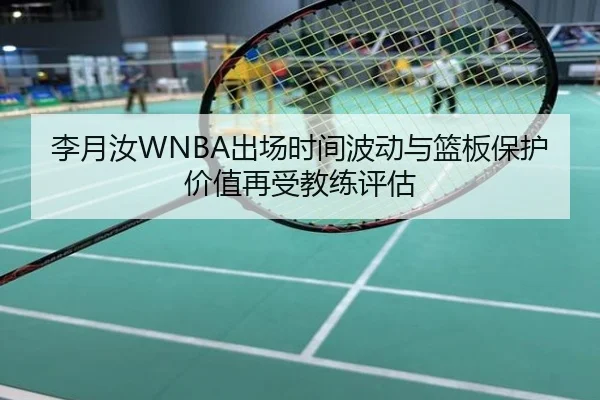 李月汝WNBA出场时间波动与篮板保护价值再受教练评估