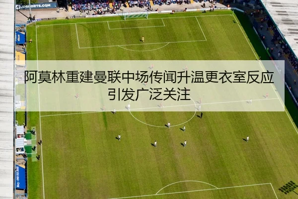 阿莫林重建曼联中场传闻升温更衣室反应引发广泛关注