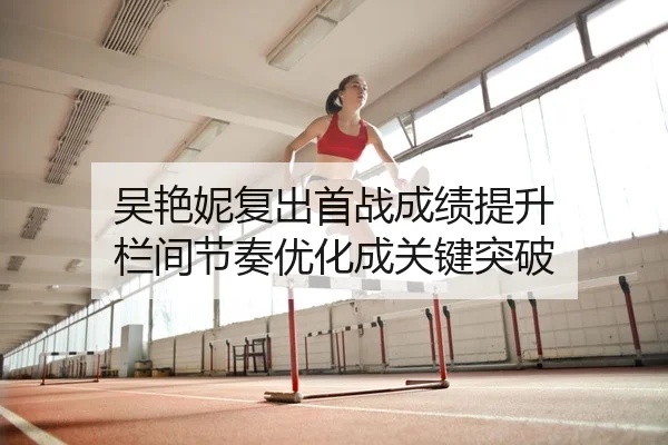 吴艳妮复出首战成绩提升 栏间节奏优化成关键突破